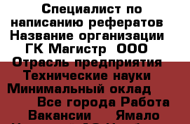 Специалист по написанию рефератов › Название организации ­ ГК Магистр, ООО › Отрасль предприятия ­ Технические науки › Минимальный оклад ­ 15 000 - Все города Работа » Вакансии   . Ямало-Ненецкий АО,Ноябрьск г.